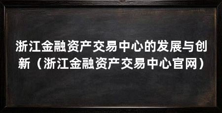 浙江金融资产交易中心的发展与创新(浙江金融资产交易中心官网)