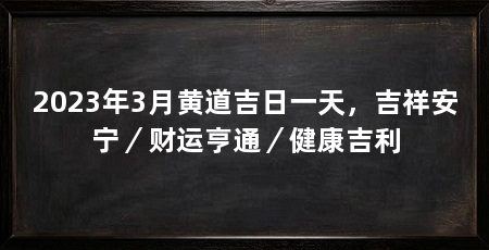 2023年3月黄道吉日一天,吉祥安宁/财运亨通/健康吉利