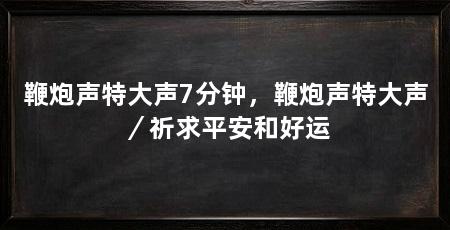 鞭炮声特大声7分钟,鞭炮声特大声/祈求平安和好运