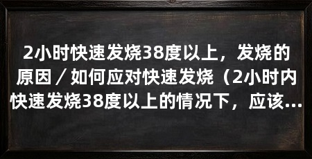 2小时快速发烧38度以上,发烧的原因/如何应对快速发烧(2小时内快速发烧38度以上的情况下,应该如何应对