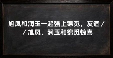旭凤和润玉一起强上锦觅，友谊／／旭凤、润玉和锦觅惊喜