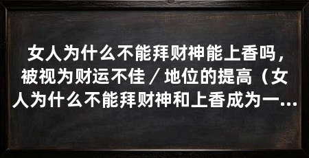 女人为什么不能拜财神能上香吗,被视为财运不佳/地位的提高(女人为什么不能拜财神和上香成为一种表达对财富和幸福的渴望