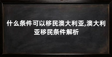 什么条件可以移民澳大利亚,澳大利亚移民条件解析