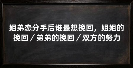 姐弟恋分手后谁最想挽回，姐姐的挽回／弟弟的挽回／双方的努力