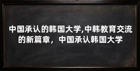 中国承认的韩国大学,中韩教育交流的新篇章,中国承认韩国大学