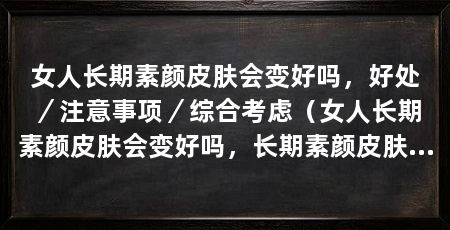 女人长期素颜皮肤会变好吗，好处／注意事项／综合考虑（女人长期素颜皮肤会变好吗，长期素颜皮肤会变好吗