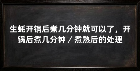 生蚝开锅后煮几分钟就可以了,开锅后煮几分钟/煮熟后的处理