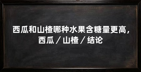 西瓜和山楂哪种水果含糖量更高,西瓜/山楂/结论