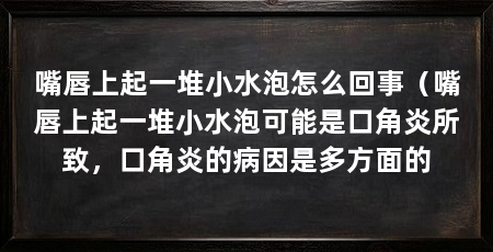嘴唇上起一堆小水泡怎么回事（嘴唇上起一堆小水泡可能是口角炎所致，口角炎的病因是多方面的