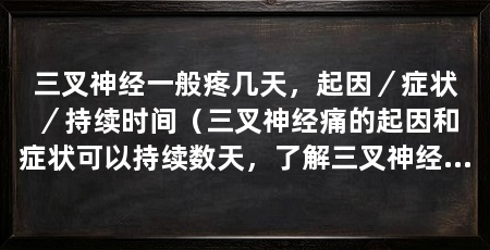 三叉神经一般疼几天，起因／症状／持续时间（三叉神经痛的起因和症状可以持续数天，了解三叉神经痛的起因和症状