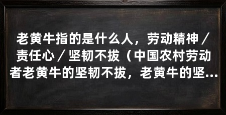 老黄牛指的是什么人,劳动精神/责任心/坚韧不拔(中国农村劳动者老黄牛的坚韧不拔,老黄牛的坚韧不拔
