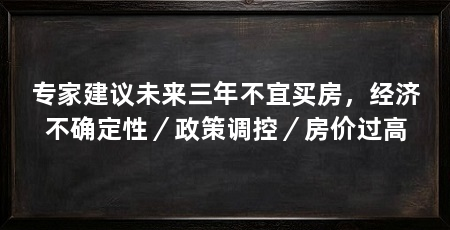 专家建议未来三年不宜买房,经济不确定性/政策调控/房价过高