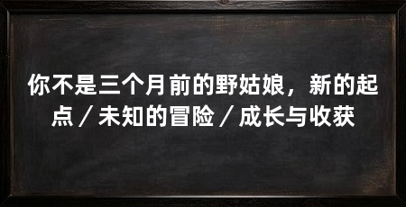 你不是三个月前的野姑娘，新的起点／未知的冒险／成长与收获