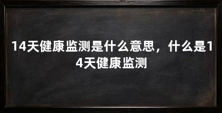 14天健康监测是什么意思，什么是14天健康监测