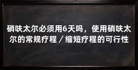硝呋太尔必须用6天吗，使用硝呋太尔的常规疗程／缩短疗程的可行性