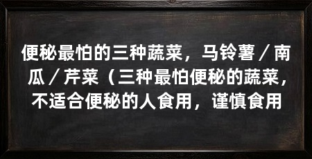 便秘最怕的三种蔬菜,马铃薯/南瓜/芹菜(三种最怕便秘的蔬菜,不适合便秘的人食用,谨慎食用