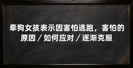牵狗女孩表示因害怕逃跑,害怕的原因/如何应对/逐渐克服