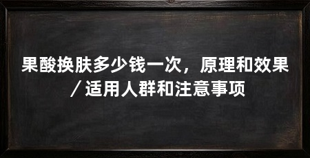 果酸换肤多少钱一次，原理和效果／适用人群和注意事项