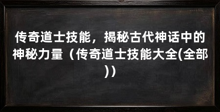 传奇道士技能,揭秘古代神话中的神秘力量(传奇道士技能大全(全部))