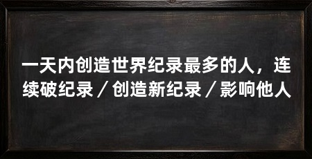 一天内创造世界纪录最多的人,连续破纪录/创造新纪录/影响他人