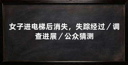 女子进电梯后消失，失踪经过／调查进展／公众猜测