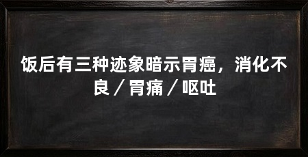 饭后有三种迹象暗示胃癌，消化不良／胃痛／呕吐