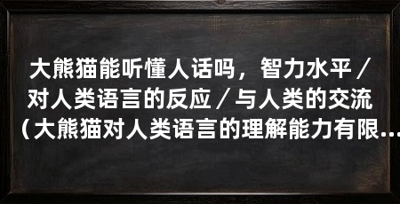 大熊猫能听懂人话吗,智力水平/对人类语言的反应/与人类的交流(大熊猫对人类语言的理解能力有限,大熊猫可以建立起一种特殊的默契配合