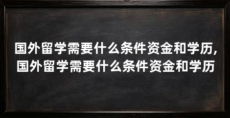 国外留学需要什么条件资金和学历,国外留学需要什么条件资金和学历