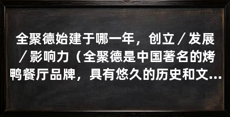 全聚德始建于哪一年，创立／发展／影响力（全聚德是中国著名的烤鸭餐厅品牌，具有悠久的历史和文化底蕴
