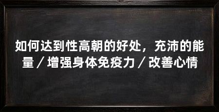如何达到性高朝的好处,充沛的能量/增强身体免疫力/改善心情
