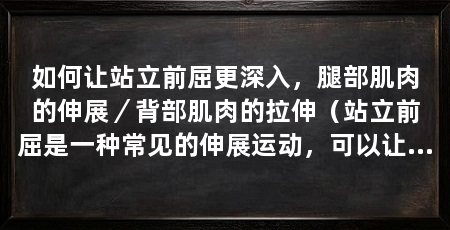 如何让站立前屈更深入，腿部肌肉的伸展／背部肌肉的拉伸（站立前屈是一种常见的伸展运动，可以让站立前屈更深入