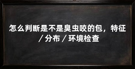怎么判断是不是臭虫咬的包,特征/分布/环境检查