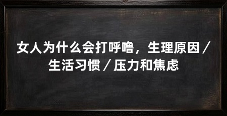 女人为什么会打呼噜,生理原因/生活习惯/压力和焦虑
