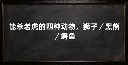 能杀老虎的四种动物,狮子/黑熊/鳄鱼