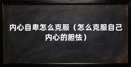 内心自卑怎么克服(怎么克服自己内心的胆怯)
