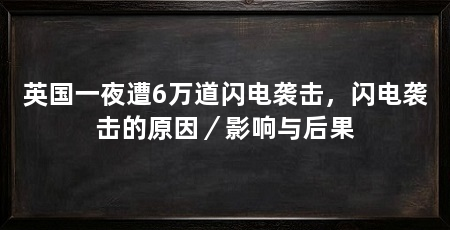英国一夜遭6万道闪电袭击，闪电袭击的原因／影响与后果