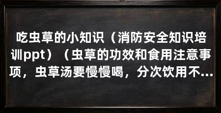 吃虫草的小知识（消防安全知识培训ppt）（虫草的功效和食用注意事项，虫草汤要慢慢喝，分次饮用不要急着吃