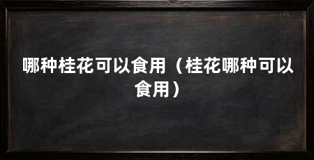 哪种桂花可以食用（桂花哪种可以食用）
