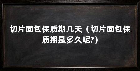 切片面包保质期几天(切片面包保质期是多久呢?)