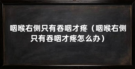 咽喉右侧只有吞咽才疼(咽喉右侧只有吞咽才疼怎么办)
