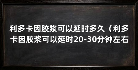 利多卡因胶浆可以延时多久（利多卡因胶浆可以延时20-30分钟左右
