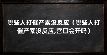 哪些人打催产素没反应(哪些人打催产素没反应,宫口会开吗)