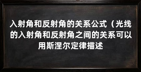 入射角和反射角的关系公式（光线的入射角和反射角之间的关系可以用斯涅尔定律描述
