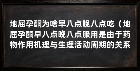 地屈孕酮为啥早八点晚八点吃（地屈孕酮早八点晚八点服用是由于药物作用机理与生理活动周期的关系