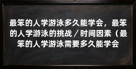 最笨的人学游泳多久能学会，最笨的人学游泳的挑战／时间因素（最笨的人学游泳需要多久能学会