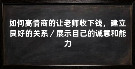 如何高情商的让老师收下钱,建立良好的关系/展示自己的诚意和能力