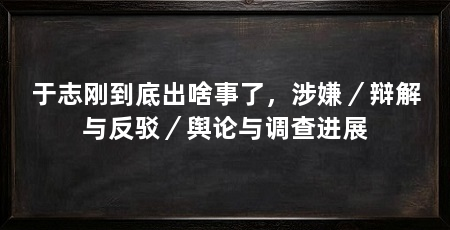 于志刚到底出啥事了，涉嫌／辩解与反驳／舆论与调查进展