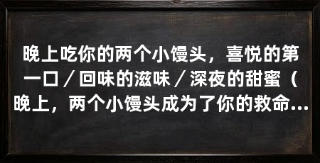 晚上吃你的两个小馒头，喜悦的第一口／回味的滋味／深夜的甜蜜（晚上，两个小馒头成为了你的救命稻草，而这两个小馒头将永远留在你的记忆中