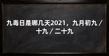 九毒日是哪几天2021,九月初九/十九/二十九