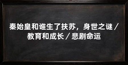 秦始皇和谁生了扶苏,身世之谜/教育和成长/悲剧命运